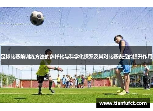 足球比赛前训练方法的多样化与科学化探索及其对比赛表现的提升作用