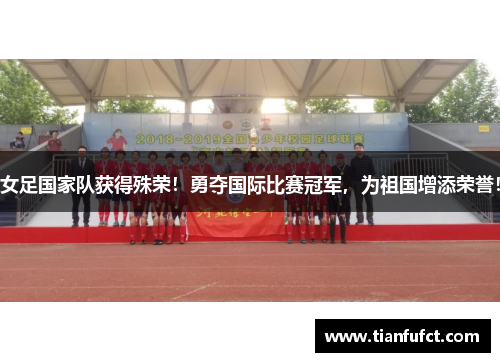 女足国家队获得殊荣！勇夺国际比赛冠军，为祖国增添荣誉！