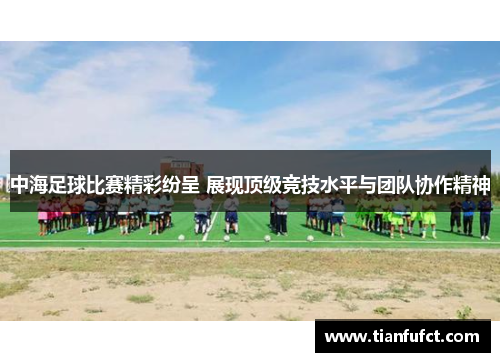 中海足球比赛精彩纷呈 展现顶级竞技水平与团队协作精神
