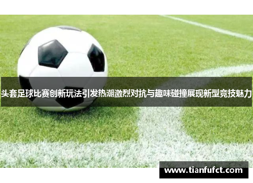 头套足球比赛创新玩法引发热潮激烈对抗与趣味碰撞展现新型竞技魅力