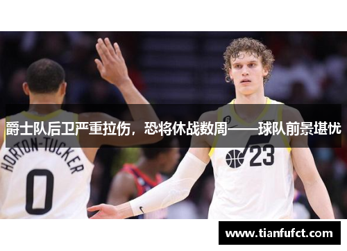 爵士队后卫严重拉伤，恐将休战数周——球队前景堪忧