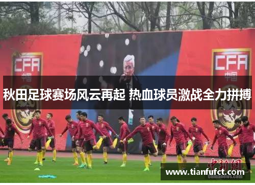 秋田足球赛场风云再起 热血球员激战全力拼搏