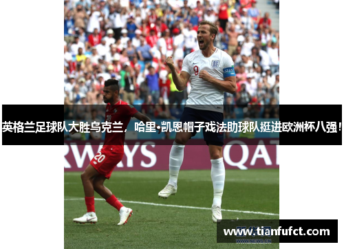英格兰足球队大胜乌克兰，哈里·凯恩帽子戏法助球队挺进欧洲杯八强！