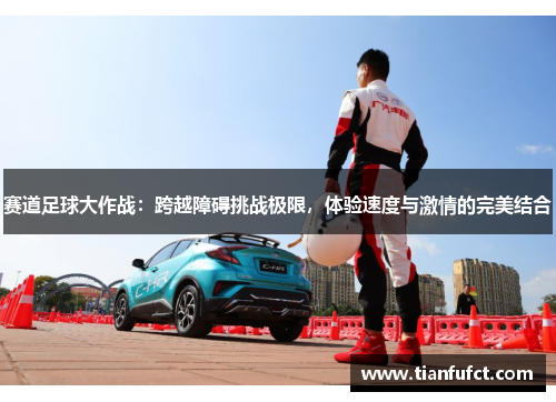 赛道足球大作战：跨越障碍挑战极限，体验速度与激情的完美结合