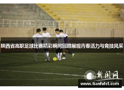 陕西省高职足球比赛精彩瞬间回顾展现青春活力与竞技风采