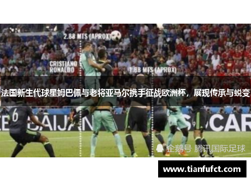 法国新生代球星姆巴佩与老将亚马尔携手征战欧洲杯，展现传承与蜕变