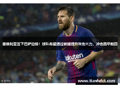 塞维利亚签下巴萨边锋！球队希望通过新援提升攻击火力，冲击西甲前四