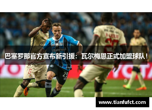 巴塞罗那官方宣布新引援：瓦尔梅恩正式加盟球队！