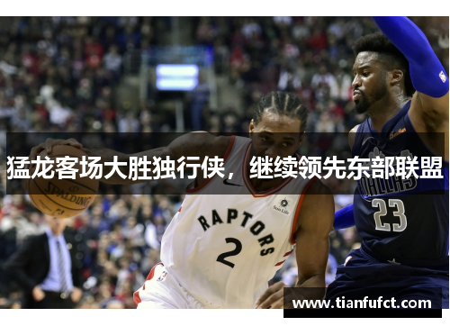 猛龙客场大胜独行侠，继续领先东部联盟