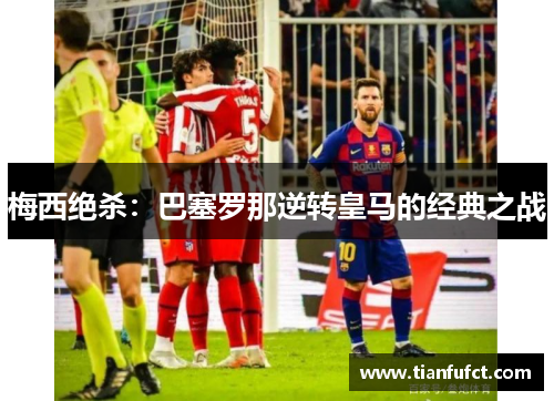 梅西绝杀：巴塞罗那逆转皇马的经典之战