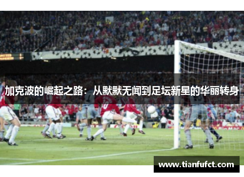 加克波的崛起之路：从默默无闻到足坛新星的华丽转身