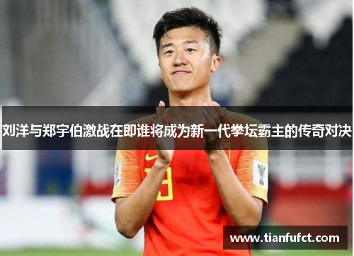 刘洋与郑宇伯激战在即谁将成为新一代拳坛霸主的传奇对决