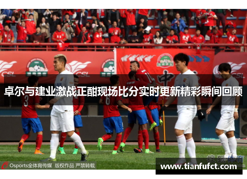 卓尔与建业激战正酣现场比分实时更新精彩瞬间回顾