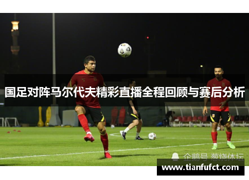 国足对阵马尔代夫精彩直播全程回顾与赛后分析