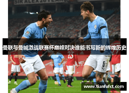 曼联与曼城激战联赛杯巅峰对决谁能书写新的辉煌历史