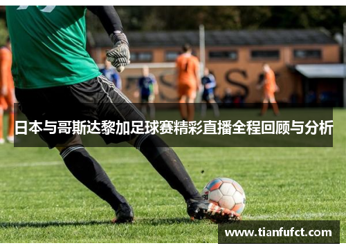 日本与哥斯达黎加足球赛精彩直播全程回顾与分析