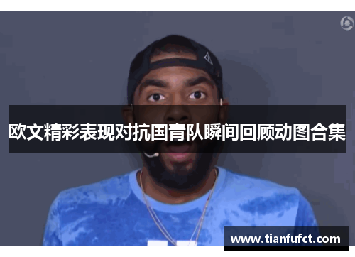欧文精彩表现对抗国青队瞬间回顾动图合集
