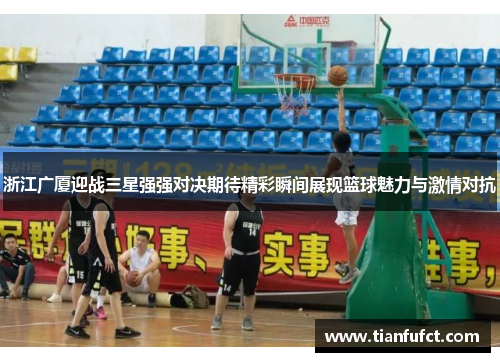 浙江广厦迎战三星强强对决期待精彩瞬间展现篮球魅力与激情对抗