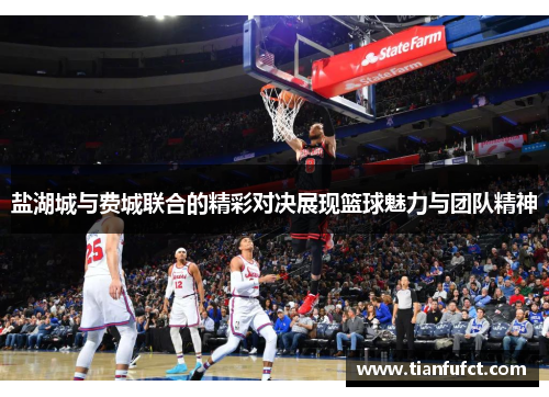 盐湖城与费城联合的精彩对决展现篮球魅力与团队精神