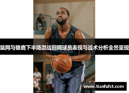 篮网与雄鹿下半场激战回顾球员表现与战术分析全景呈现