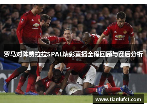 罗马对阵费拉拉SPAL精彩直播全程回顾与赛后分析
