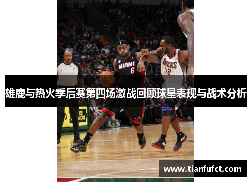 雄鹿与热火季后赛第四场激战回顾球星表现与战术分析