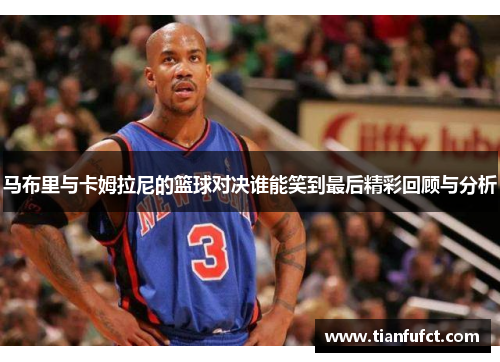 马布里与卡姆拉尼的篮球对决谁能笑到最后精彩回顾与分析