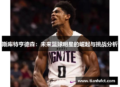 斯库特亨德森：未来篮球明星的崛起与挑战分析