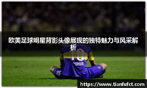 欧美足球明星背影头像展现的独特魅力与风采解析
