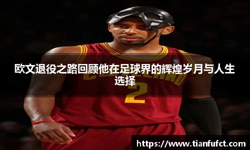 欧文退役之路回顾他在足球界的辉煌岁月与人生选择