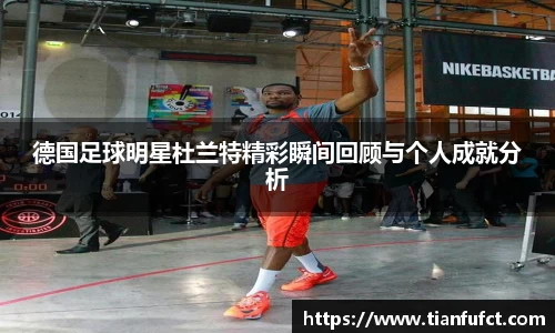 德国足球明星杜兰特精彩瞬间回顾与个人成就分析