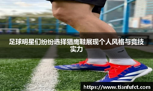 足球明星们纷纷选择猎鹰鞋展现个人风格与竞技实力