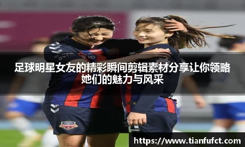 足球明星女友的精彩瞬间剪辑素材分享让你领略她们的魅力与风采